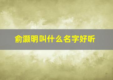 俞灏明叫什么名字好听