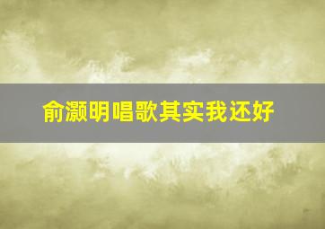 俞灏明唱歌其实我还好