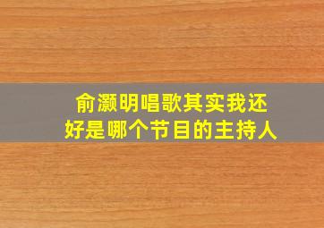 俞灏明唱歌其实我还好是哪个节目的主持人