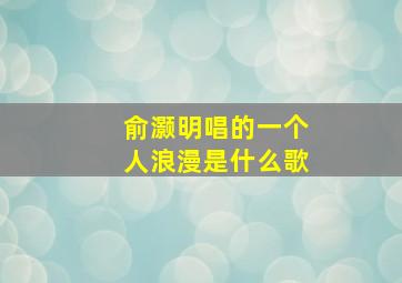 俞灏明唱的一个人浪漫是什么歌