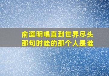 俞灏明唱直到世界尽头那句时哇的那个人是谁