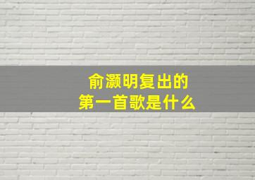 俞灏明复出的第一首歌是什么