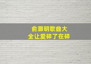 俞灏明歌曲大全让爱碎了在碎