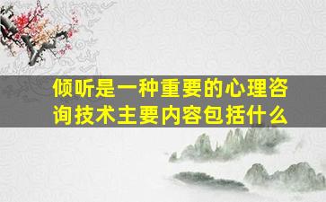 倾听是一种重要的心理咨询技术主要内容包括什么