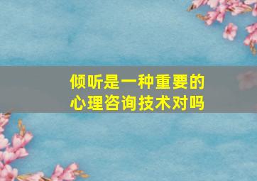 倾听是一种重要的心理咨询技术对吗