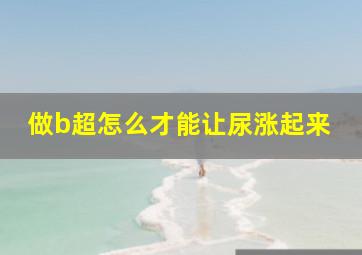 做b超怎么才能让尿涨起来