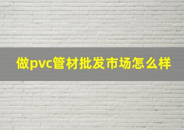 做pvc管材批发市场怎么样