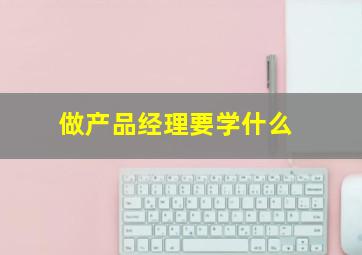 做产品经理要学什么