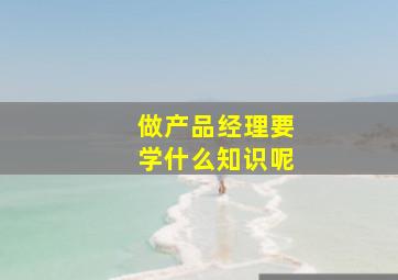 做产品经理要学什么知识呢