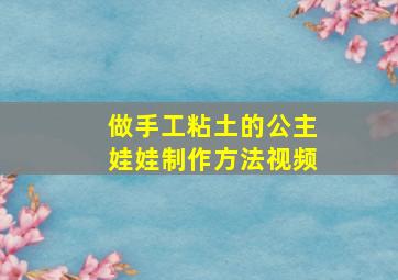 做手工粘土的公主娃娃制作方法视频