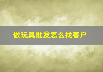 做玩具批发怎么找客户