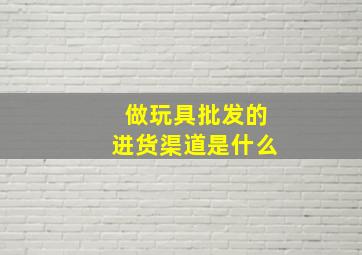 做玩具批发的进货渠道是什么