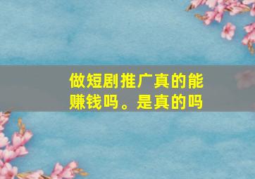 做短剧推广真的能赚钱吗。是真的吗