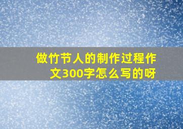 做竹节人的制作过程作文300字怎么写的呀