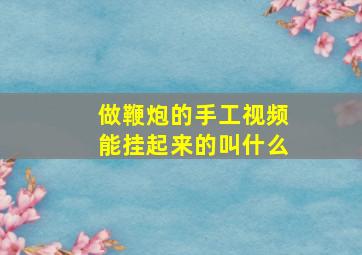 做鞭炮的手工视频能挂起来的叫什么