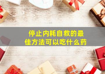 停止内耗自救的最佳方法可以吃什么药