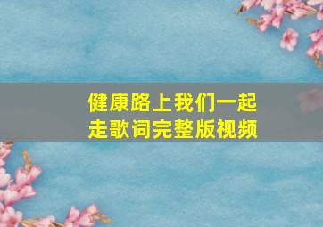 健康路上我们一起走歌词完整版视频