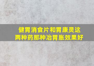 健胃消食片和胃康灵这两种药那种冶胃胀效果好