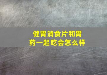 健胃消食片和胃药一起吃会怎么样