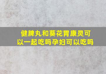 健脾丸和葵花胃康灵可以一起吃吗孕妇可以吃吗