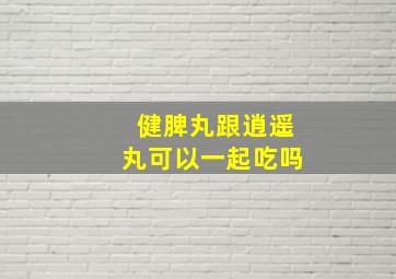 健脾丸跟逍遥丸可以一起吃吗