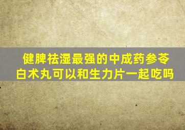 健脾祛湿最强的中成药参苓白术丸可以和生力片一起吃吗