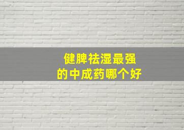 健脾祛湿最强的中成药哪个好