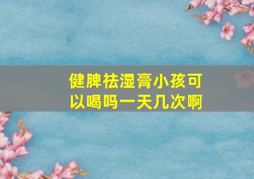 健脾祛湿膏小孩可以喝吗一天几次啊