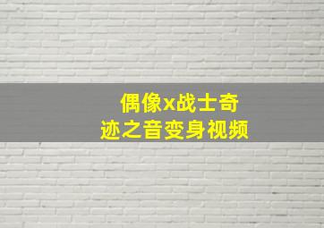 偶像x战士奇迹之音变身视频