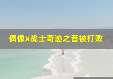 偶像x战士奇迹之音被打败