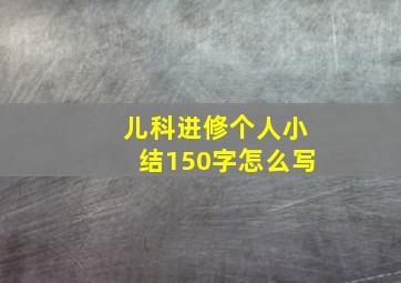 儿科进修个人小结150字怎么写