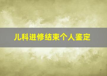 儿科进修结束个人鉴定