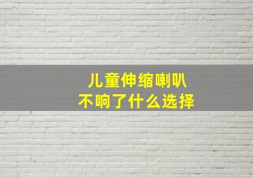 儿童伸缩喇叭不响了什么选择