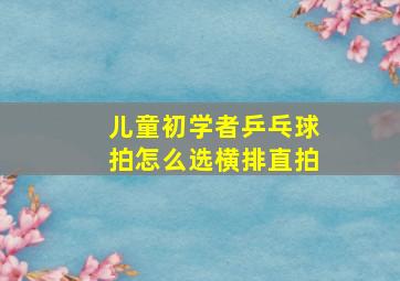 儿童初学者乒乓球拍怎么选横排直拍