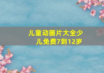 儿童动画片大全少儿免费7到12岁