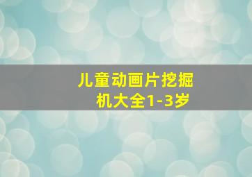 儿童动画片挖掘机大全1-3岁