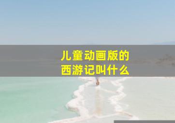 儿童动画版的西游记叫什么