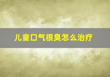 儿童口气很臭怎么治疗