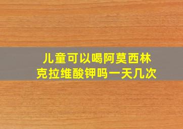 儿童可以喝阿莫西林克拉维酸钾吗一天几次