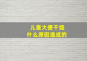 儿童大便干燥什么原因造成的