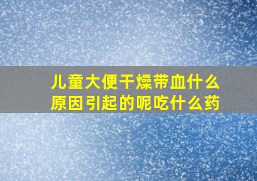 儿童大便干燥带血什么原因引起的呢吃什么药