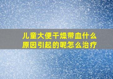 儿童大便干燥带血什么原因引起的呢怎么治疗