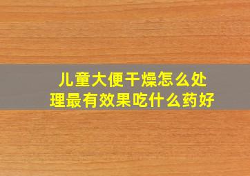 儿童大便干燥怎么处理最有效果吃什么药好