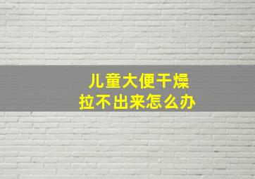 儿童大便干燥拉不出来怎么办