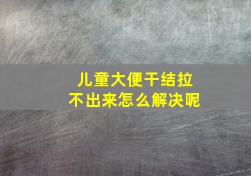 儿童大便干结拉不出来怎么解决呢