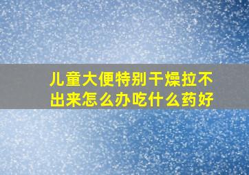 儿童大便特别干燥拉不出来怎么办吃什么药好