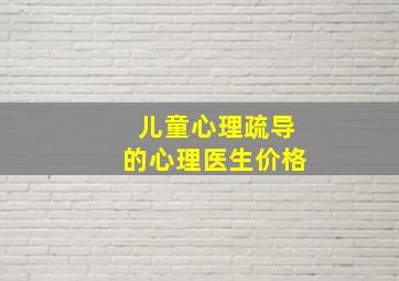 儿童心理疏导的心理医生价格