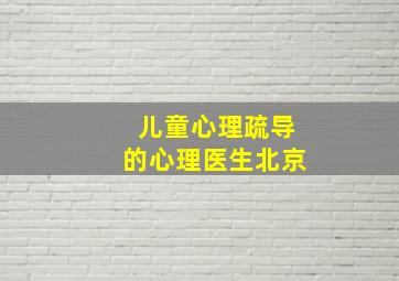 儿童心理疏导的心理医生北京