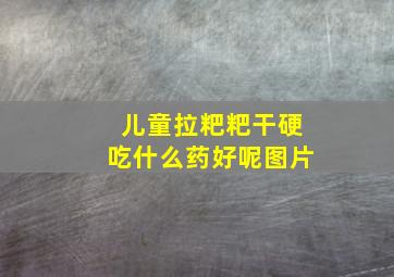 儿童拉粑粑干硬吃什么药好呢图片