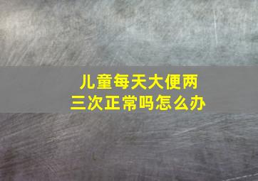 儿童每天大便两三次正常吗怎么办